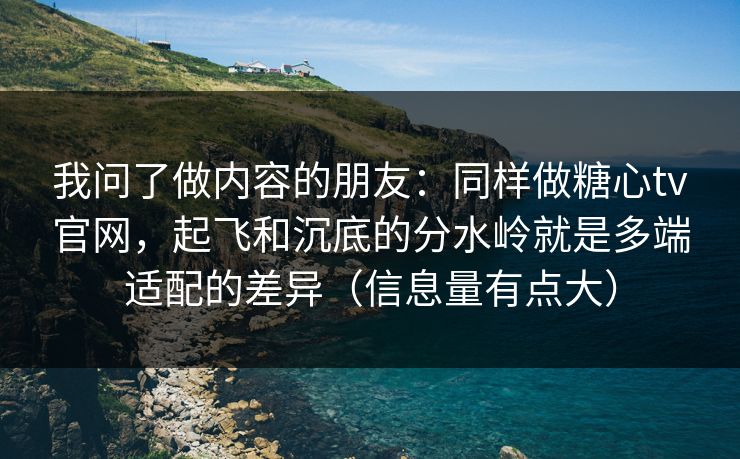 我问了做内容的朋友：同样做糖心tv官网，起飞和沉底的分水岭就是多端适配的差异（信息量有点大）