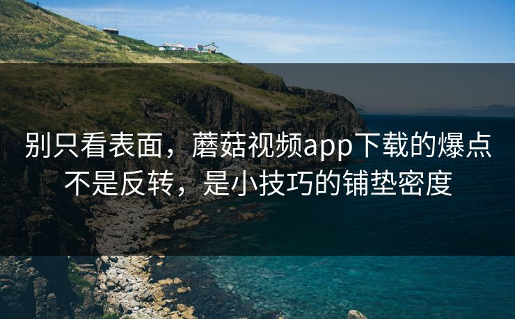 别只看表面，蘑菇视频app下载的爆点不是反转，是小技巧的铺垫密度