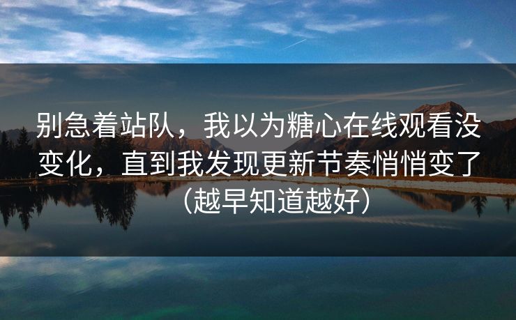 别急着站队，我以为糖心在线观看没变化，直到我发现更新节奏悄悄变了（越早知道越好）