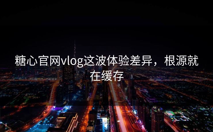 糖心官网vlog这波体验差异，根源就在缓存