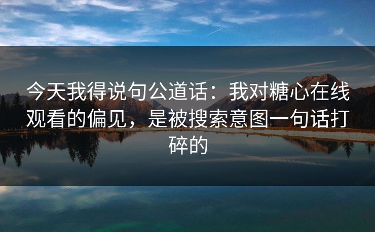 今天我得说句公道话：我对糖心在线观看的偏见，是被搜索意图一句话打碎的