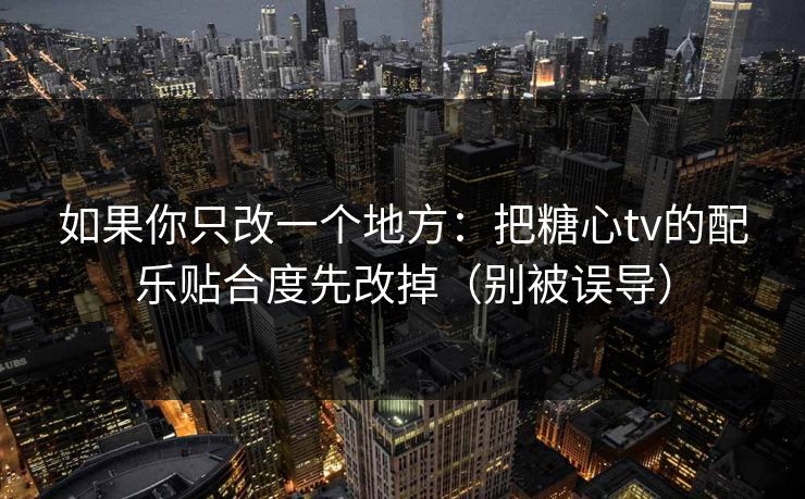 如果你只改一个地方：把糖心tv的配乐贴合度先改掉（别被误导）