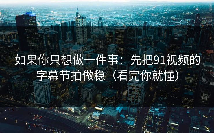如果你只想做一件事：先把91视频的字幕节拍做稳（看完你就懂）