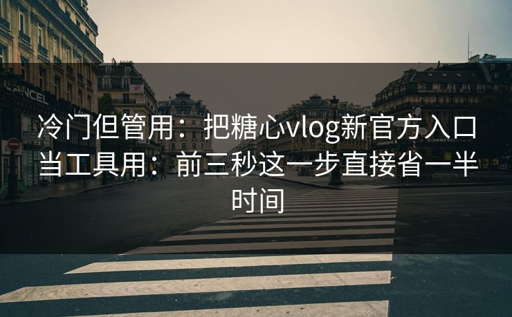 冷门但管用：把糖心vlog新官方入口当工具用：前三秒这一步直接省一半时间