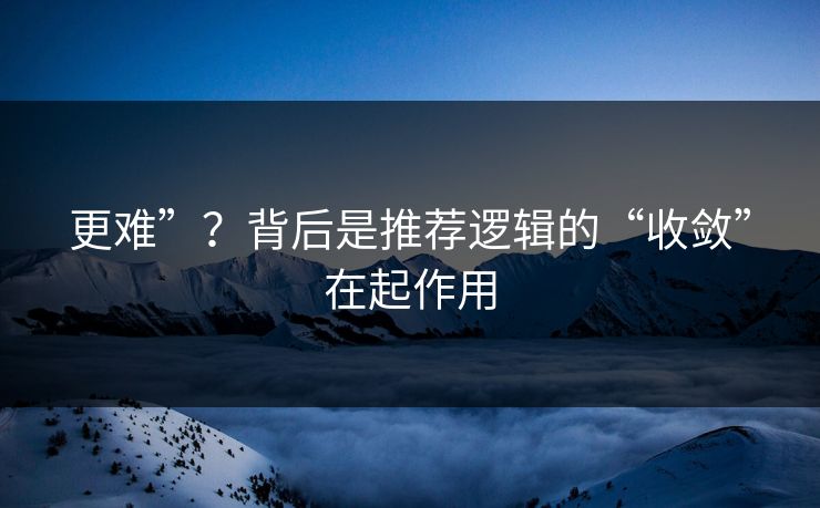 更难”？背后是推荐逻辑的“收敛”在起作用