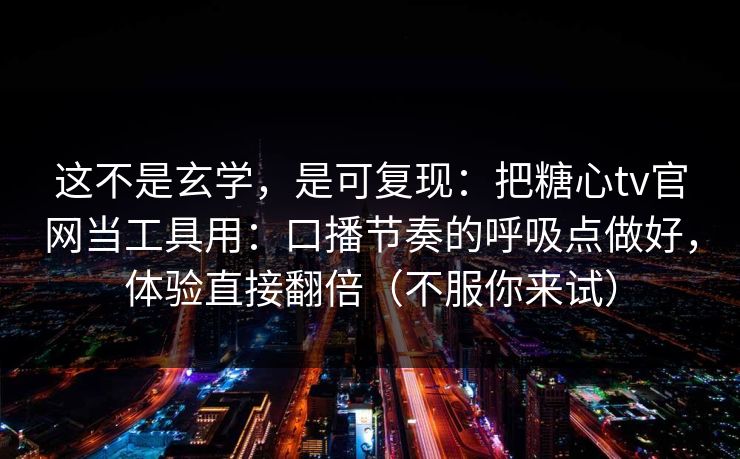 这不是玄学，是可复现：把糖心tv官网当工具用：口播节奏的呼吸点做好，体验直接翻倍（不服你来试）