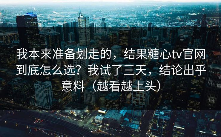 我本来准备划走的，结果糖心tv官网到底怎么选？我试了三天，结论出乎意料（越看越上头）