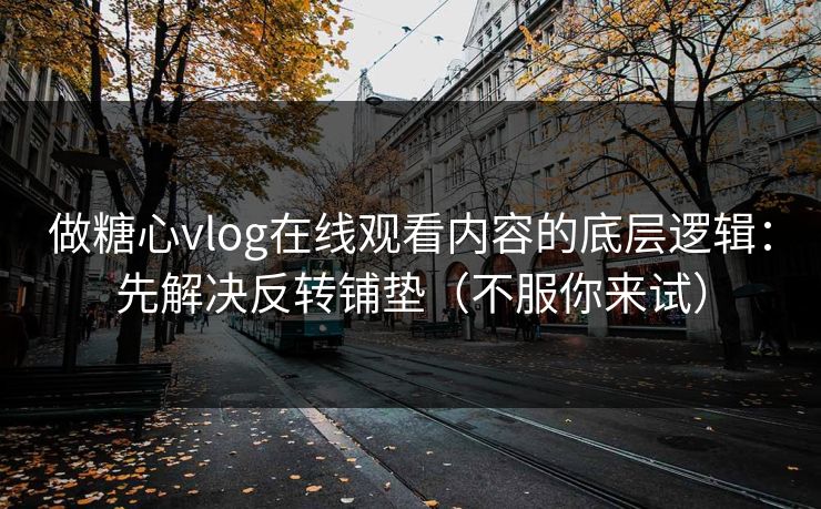 做糖心vlog在线观看内容的底层逻辑：先解决反转铺垫（不服你来试）
