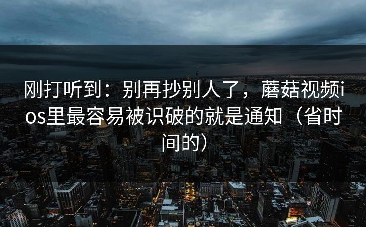 刚打听到：别再抄别人了，蘑菇视频ios里最容易被识破的就是通知（省时间的）