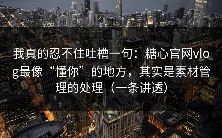 我真的忍不住吐槽一句：糖心官网vlog最像“懂你”的地方，其实是素材管理的处理（一条讲透）