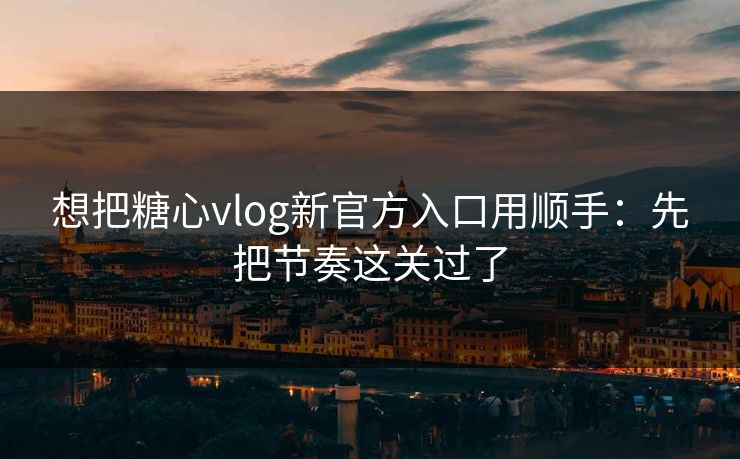 想把糖心vlog新官方入口用顺手：先把节奏这关过了