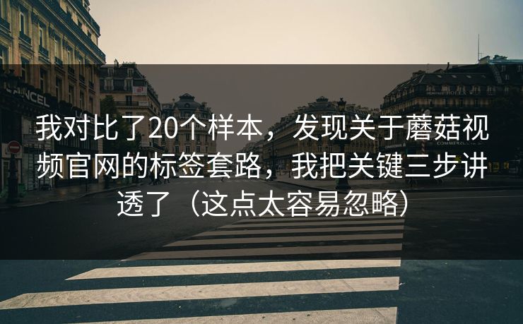 我对比了20个样本，发现关于蘑菇视频官网的标签套路，我把关键三步讲透了（这点太容易忽略）