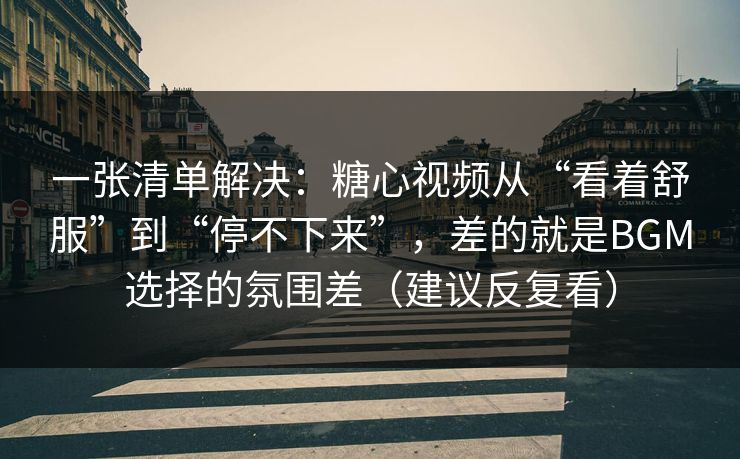 一张清单解决：糖心视频从“看着舒服”到“停不下来”，差的就是BGM选择的氛围差（建议反复看）