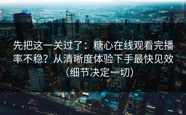 先把这一关过了：糖心在线观看完播率不稳？从清晰度体验下手最快见效（细节决定一切）