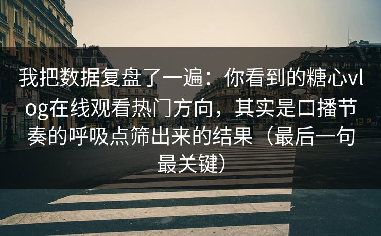 我把数据复盘了一遍：你看到的糖心vlog在线观看热门方向，其实是口播节奏的呼吸点筛出来的结果（最后一句最关键）