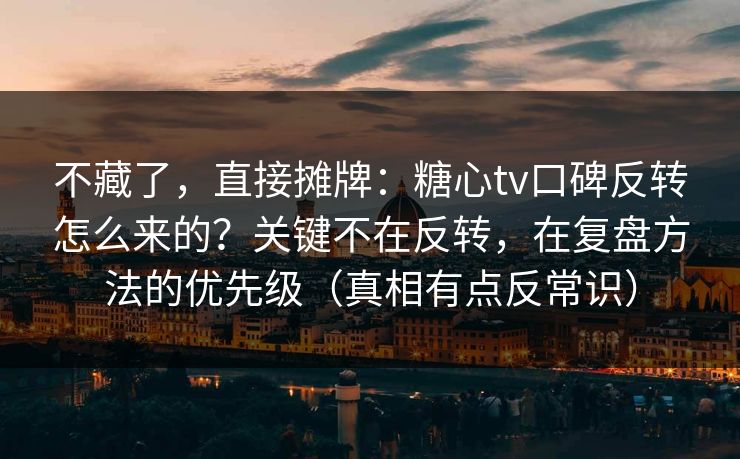不藏了，直接摊牌：糖心tv口碑反转怎么来的？关键不在反转，在复盘方法的优先级（真相有点反常识）
