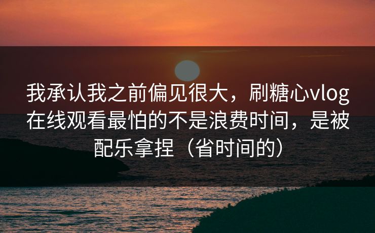 我承认我之前偏见很大，刷糖心vlog在线观看最怕的不是浪费时间，是被配乐拿捏（省时间的）