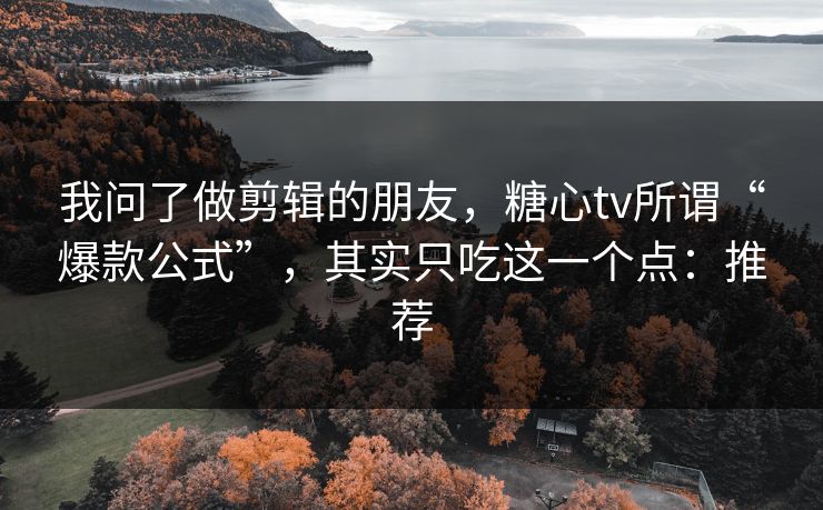 我问了做剪辑的朋友，糖心tv所谓“爆款公式”，其实只吃这一个点：推荐