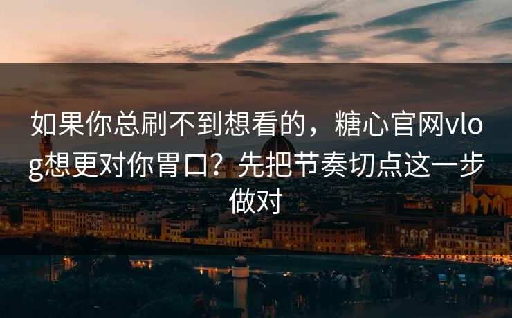 如果你总刷不到想看的，糖心官网vlog想更对你胃口？先把节奏切点这一步做对