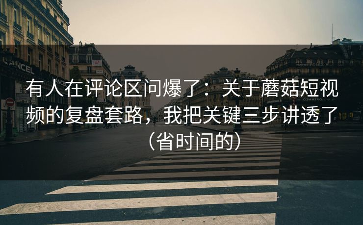 有人在评论区问爆了：关于蘑菇短视频的复盘套路，我把关键三步讲透了（省时间的）