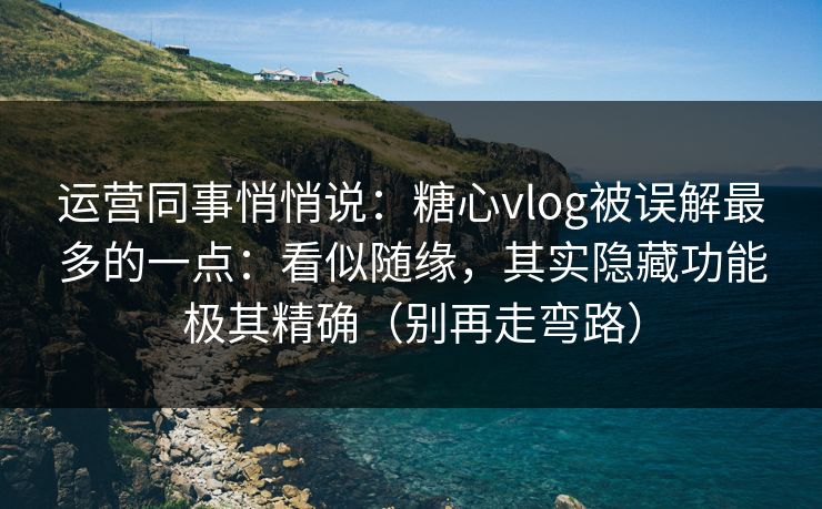 运营同事悄悄说：糖心vlog被误解最多的一点：看似随缘，其实隐藏功能极其精确（别再走弯路）