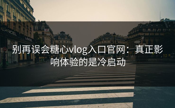 别再误会糖心vlog入口官网：真正影响体验的是冷启动