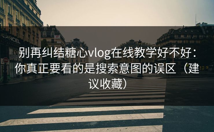 别再纠结糖心vlog在线教学好不好：你真正要看的是搜索意图的误区（建议收藏）