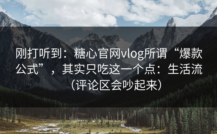 刚打听到：糖心官网vlog所谓“爆款公式”，其实只吃这一个点：生活流（评论区会吵起来）