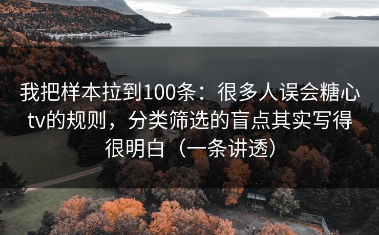我把样本拉到100条：很多人误会糖心tv的规则，分类筛选的盲点其实写得很明白（一条讲透）