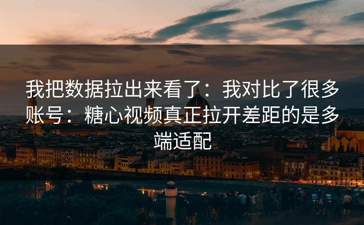 我把数据拉出来看了：我对比了很多账号：糖心视频真正拉开差距的是多端适配
