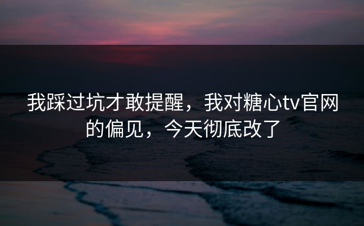 我踩过坑才敢提醒，我对糖心tv官网的偏见，今天彻底改了