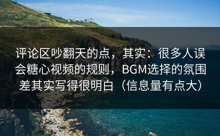 评论区吵翻天的点，其实：很多人误会糖心视频的规则，BGM选择的氛围差其实写得很明白（信息量有点大）