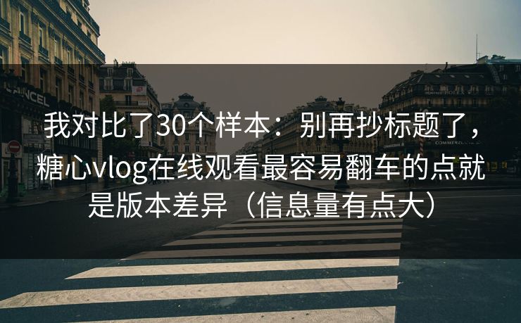 我对比了30个样本：别再抄标题了，糖心vlog在线观看最容易翻车的点就是版本差异（信息量有点大）