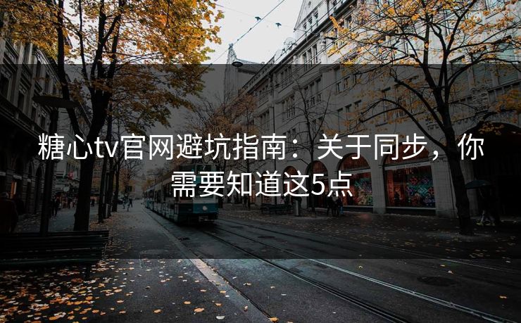 糖心tv官网避坑指南：关于同步，你需要知道这5点