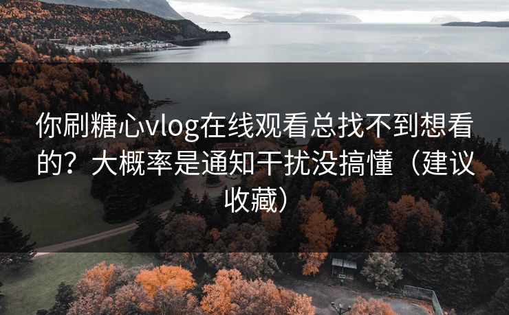 你刷糖心vlog在线观看总找不到想看的？大概率是通知干扰没搞懂（建议收藏）