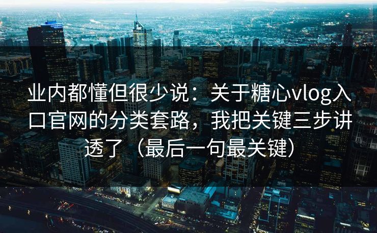 业内都懂但很少说：关于糖心vlog入口官网的分类套路，我把关键三步讲透了（最后一句最关键）