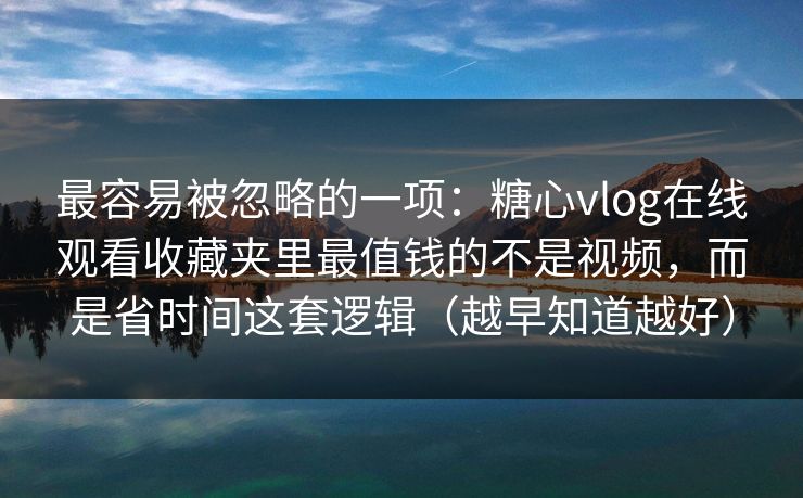 最容易被忽略的一项：糖心vlog在线观看收藏夹里最值钱的不是视频，而是省时间这套逻辑（越早知道越好）