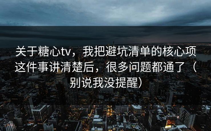 关于糖心tv，我把避坑清单的核心项这件事讲清楚后，很多问题都通了（别说我没提醒）