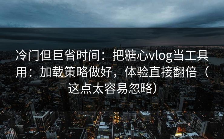 冷门但巨省时间：把糖心vlog当工具用：加载策略做好，体验直接翻倍（这点太容易忽略）