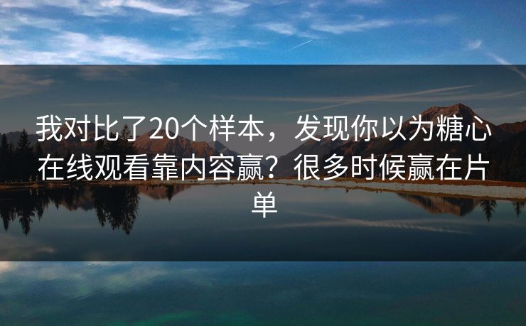 我对比了20个样本，发现你以为糖心在线观看靠内容赢？很多时候赢在片单