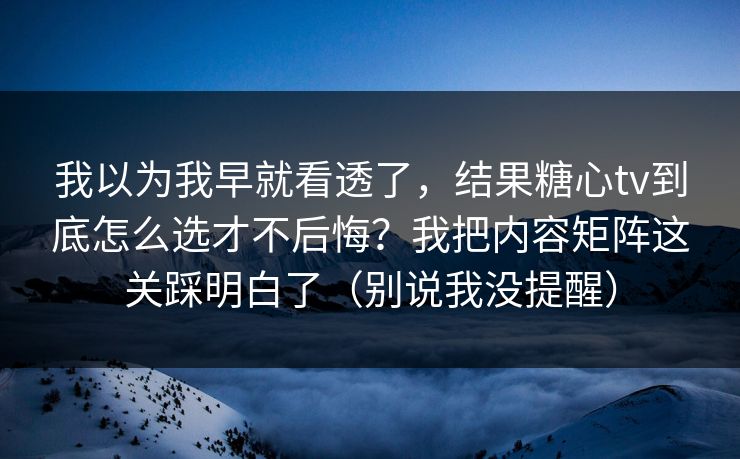 我以为我早就看透了，结果糖心tv到底怎么选才不后悔？我把内容矩阵这关踩明白了（别说我没提醒）