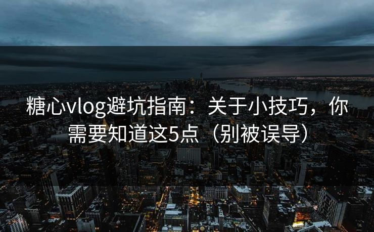 糖心vlog避坑指南：关于小技巧，你需要知道这5点（别被误导）