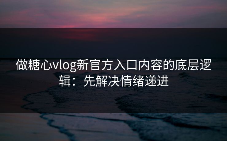 做糖心vlog新官方入口内容的底层逻辑：先解决情绪递进