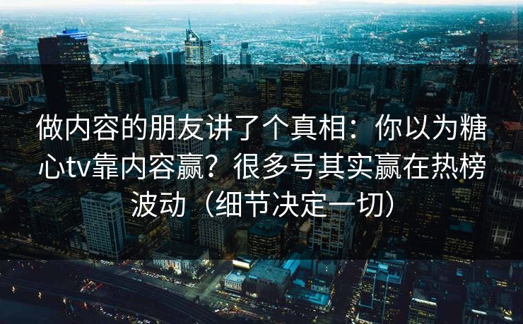 做内容的朋友讲了个真相：你以为糖心tv靠内容赢？很多号其实赢在热榜波动（细节决定一切）