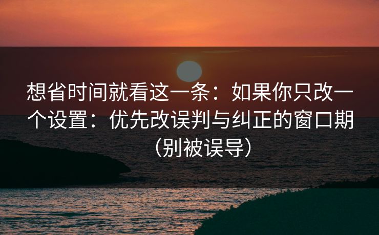 想省时间就看这一条：如果你只改一个设置：优先改误判与纠正的窗口期（别被误导）