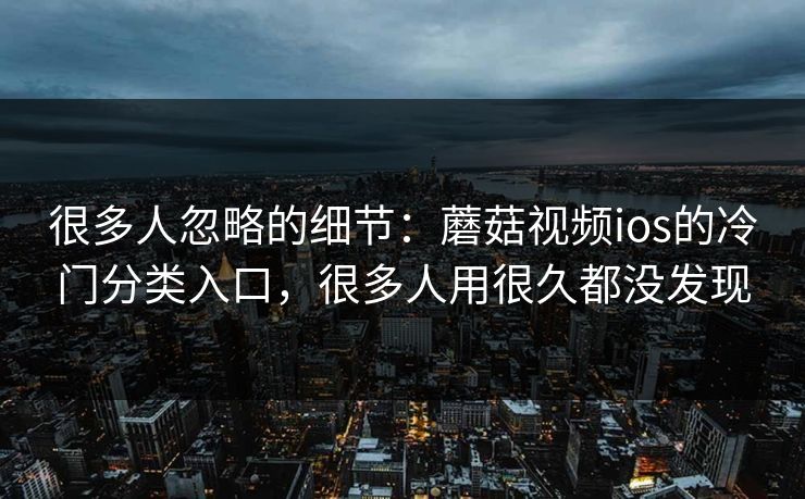 很多人忽略的细节：蘑菇视频ios的冷门分类入口，很多人用很久都没发现