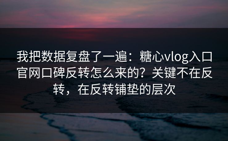 我把数据复盘了一遍：糖心vlog入口官网口碑反转怎么来的？关键不在反转，在反转铺垫的层次