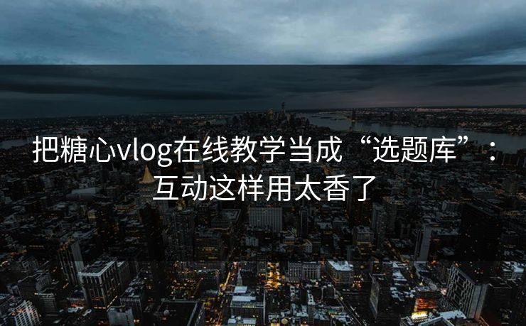 把糖心vlog在线教学当成“选题库”：互动这样用太香了