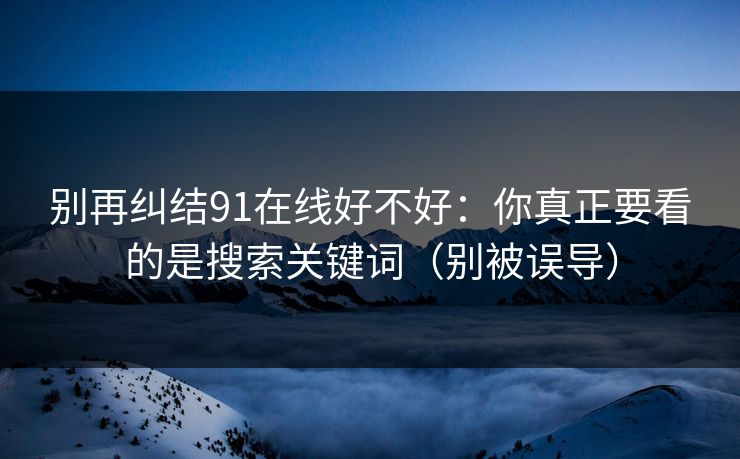 别再纠结91在线好不好：你真正要看的是搜索关键词（别被误导）