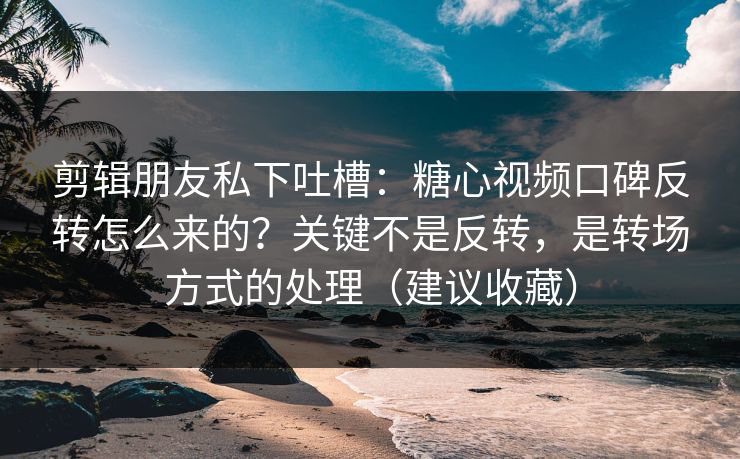 剪辑朋友私下吐槽：糖心视频口碑反转怎么来的？关键不是反转，是转场方式的处理（建议收藏）
